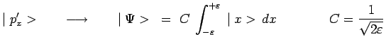 $\displaystyle \mid p^\prime_x>~~~~~\longrightarrow~~~~~ \mid
\Psi>~=~C\,\int_{-...
...psilon}^{+\varepsilon}\,\mid
x>\,dx~~~~~~~~~~~~ C=\frac{1}{\sqrt{2\varepsilon}}$