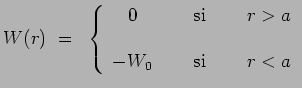 $\displaystyle W(r)~=~\left\{\begin{array}{ccc}
~~0~~ & ~~~~\mathrm{si}~~~~ & r>a \\
& & \\
-W_0 & \mathrm{si} & r<a \\
\end{array}\right.$