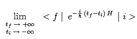 $\displaystyle \lim_{\scriptsize\begin{array}{c} t_f\to+\infty \\ t_i\to-\infty\\
\end{array}}\,<f\mid\,e^{-\frac{i}{\hbar}\,(t_f-t_i)\,H}\,\mid
i>$