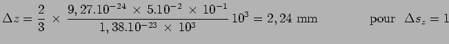 $\displaystyle \Delta z = \frac{2}{3}\,\times\,
\frac{9,27.10^{-24}\,\times\,5.1...
...,\times\,10^3}\,10^3 = 2,24~
\mathrm{mm}~~~~~~~~~~~~\mathrm{pour}~~\Delta s_z=1$