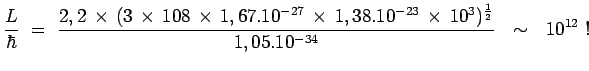 $\displaystyle \frac{L}{\hbar} ~=~
\frac{2,2\,\times\,(3 \,\times\,108 \,\times\...
...,1,38.10^{-23} \,\times\,10^3)^{\frac{1}{2}}}
{1,05.10^{-34}}~~\sim~~ 10^{12}~!$