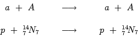 \begin{displaymath}\begin{array}{ccc}
a~+~A~~ & ~~\longrightarrow~~ & ~~a~+~A \\...
...~ & ~~\longrightarrow~~ & ~~p~+~{ }^{14}_7\!N_7 \\
\end{array}\end{displaymath}