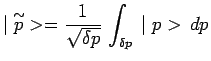 $\displaystyle \mid \overset{\sim}{p}> = \frac{1}{\sqrt{\delta p}}\,\int_{\delta
p}\,\mid p>\,dp$