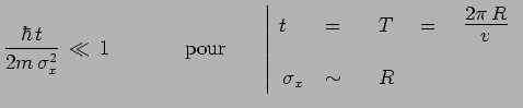 $\displaystyle \frac{\hbar\,t}{2m\,\sigma_x^2}\,\ll\,1~~~~~~~~~~~\mathrm{pour}~~...
....4}{$\frac{2\pi\,R}{v}$}
\\ & & \\ \sigma_x &\sim & ~~~R \\ \end{array} \right.$